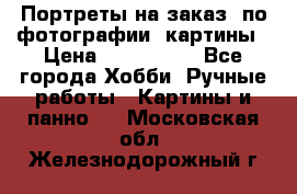 Портреты на заказ( по фотографии)-картины › Цена ­ 400-1000 - Все города Хобби. Ручные работы » Картины и панно   . Московская обл.,Железнодорожный г.